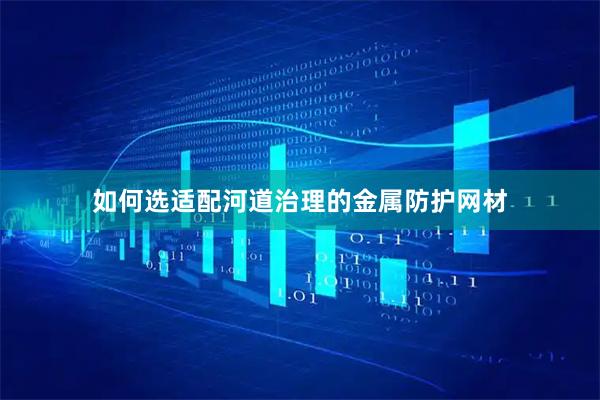如何选适配河道治理的金属防护网材