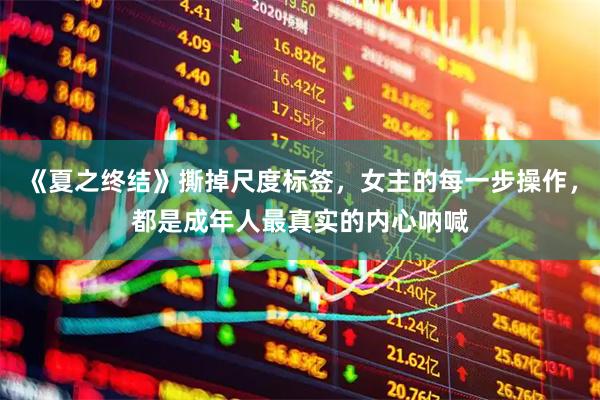 《夏之终结》撕掉尺度标签，女主的每一步操作，都是成年人最真实的内心呐喊