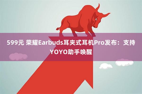 599元 荣耀Earbuds耳夹式耳机Pro发布：支持YOYO助手唤醒