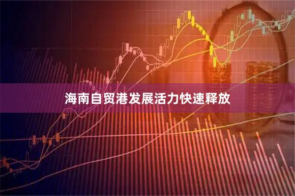 海南自贸港发展活力快速释放