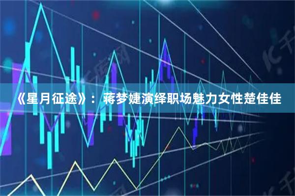 《星月征途》：蒋梦婕演绎职场魅力女性楚佳佳