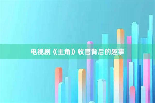 电视剧《主角》收官背后的趣事