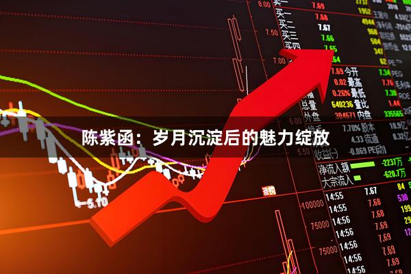 陈紫函：岁月沉淀后的魅力绽放
