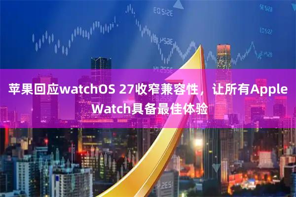 苹果回应watchOS 27收窄兼容性,让所有Apple Watch具备最佳体验