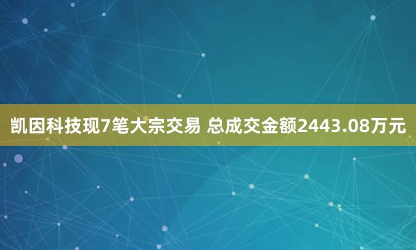 凯因科技现7笔大宗交易 总成交金额2443.08万元