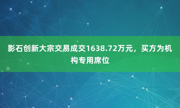 影石创新大宗交易成交1638.72万元，买方为机构专用席位