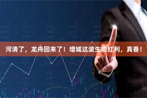 河清了，龙舟回来了！增城这波生态红利，真香！