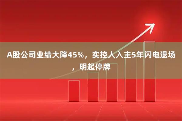 A股公司业绩大降45%，实控人入主5年闪电退场，明起停牌