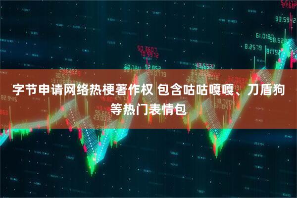 字节申请网络热梗著作权 包含咕咕嘎嘎、刀盾狗等热门表情包