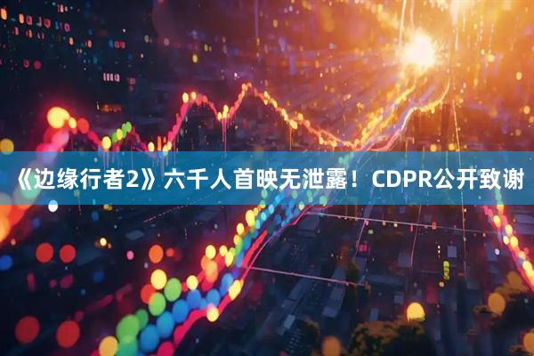 《边缘行者2》六千人首映无泄露！CDPR公开致谢