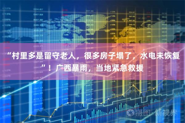 “村里多是留守老人，很多房子塌了，水电未恢复”！广西暴雨，当地紧急救援
