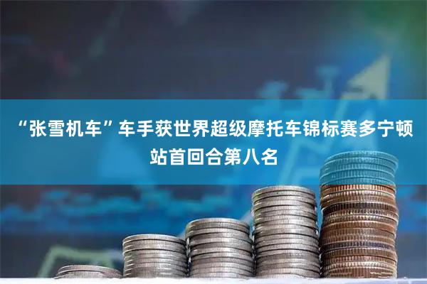 “张雪机车”车手获世界超级摩托车锦标赛多宁顿站首回合第八名
